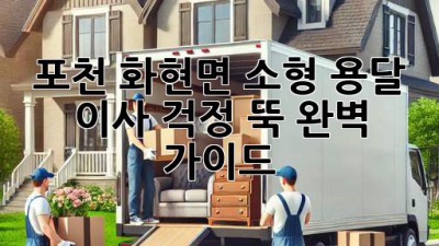포천 화현면 소형 용달 이사, 걱정 뚝! 완벽 가이드